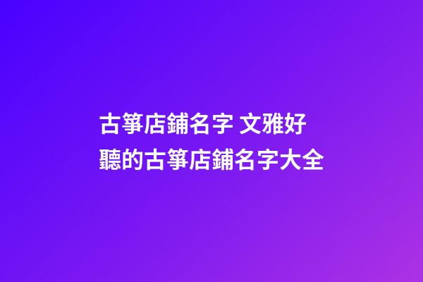 古箏店鋪名字 文雅好聽的古箏店鋪名字大全-第1張-店鋪起名-玄機派